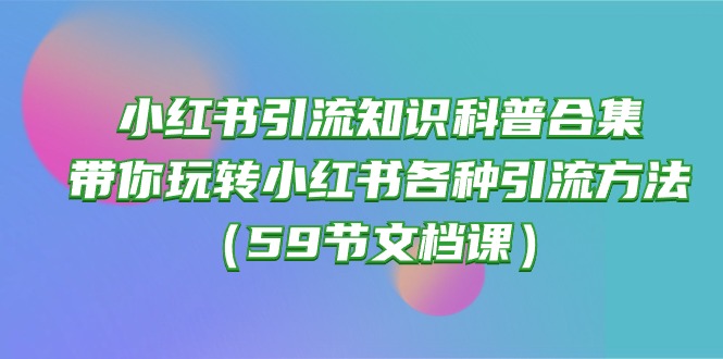 （10223期）小红书引流知识科普合集，带你玩转小红书各种引流方法（59节文档课）-网创学习网