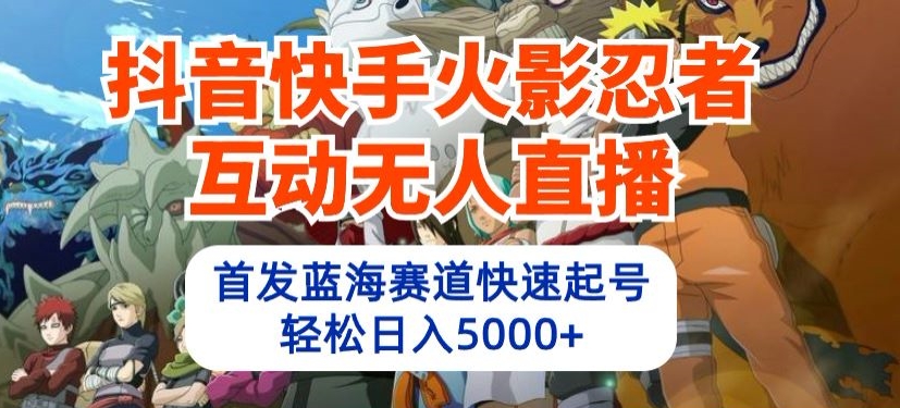 抖音快手火影忍者互动无人直播，首发蓝海赛道快速起号，轻松日入5000+-网创学习网