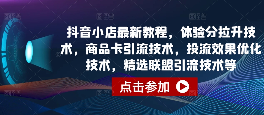 抖音小店最新教程，体验分拉升技术，商品卡引流技术，投流效果优化技术，精选联盟引流技术等-网创学习网