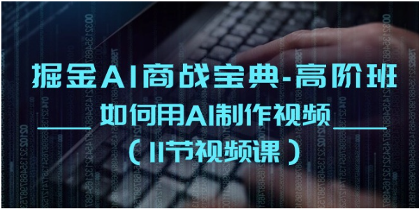 掘金AI商战宝典高阶班：如何用AI制作视频（11节视频课）-网创学习网