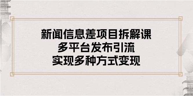 （10805期）新闻信息差项目拆解课：多平台发布引流，实现多种方式变现-网创学习网