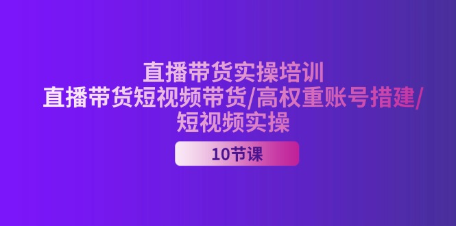 （11512期）2024直播带货实操培训，直播带货短视频带货/高权重账号措建/短视频实操-网创学习网