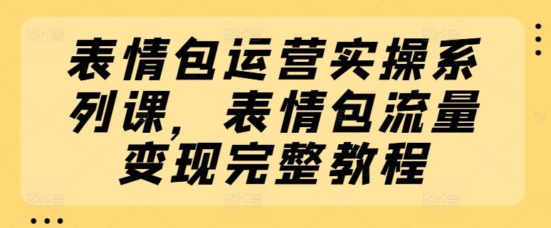 表情包运营实操系列课，表情包流量变现完整教程-网创学习网