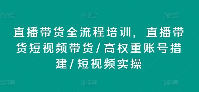 直播带货全流程培训，直播带货短视频带货/高权重账号措建/短视频实操-网创学习网