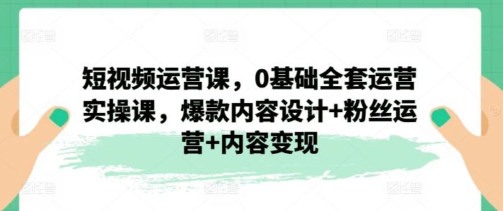 短视频运营课，0基础全套运营实操课，爆款内容设计+粉丝运营+内容变现-网创学习网