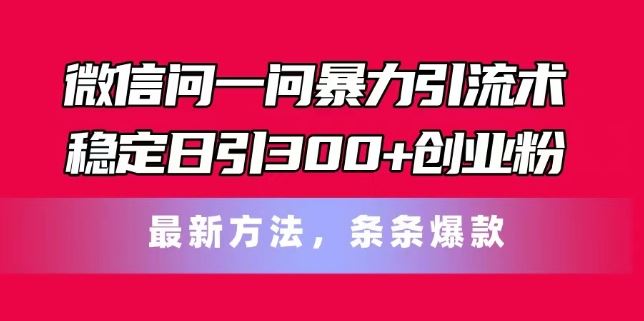 微信问一问暴力引流术，稳定日引300+创业粉，最新方法，条条爆款【揭秘】-网创学习网