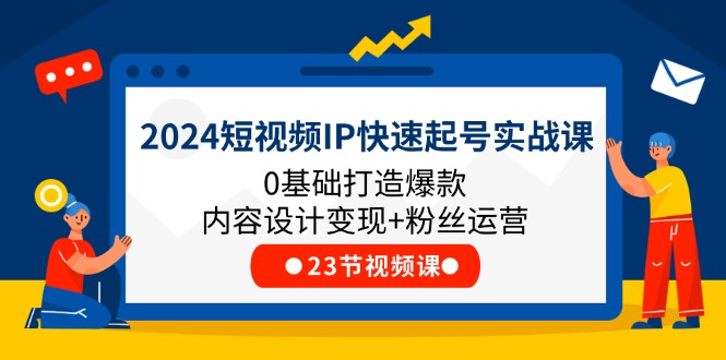 2024短视频IP快速起号实战课，0基础打造爆款内容设计变现+粉丝运营(23节)-网创学习网