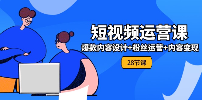 0基础学习短视频运营全套实战课，爆款内容设计+粉丝运营+内容变现(28节)-网创学习网