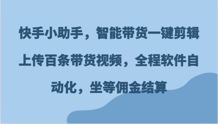 快手小助手，智能带货一键剪辑上传百条带货视频，全程软件自动化，坐等佣金结算-网创学习网