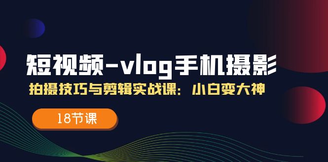 短视频vlog手机摄影拍摄技巧与剪辑实战课，小白变大神（18节课）-网创学习网