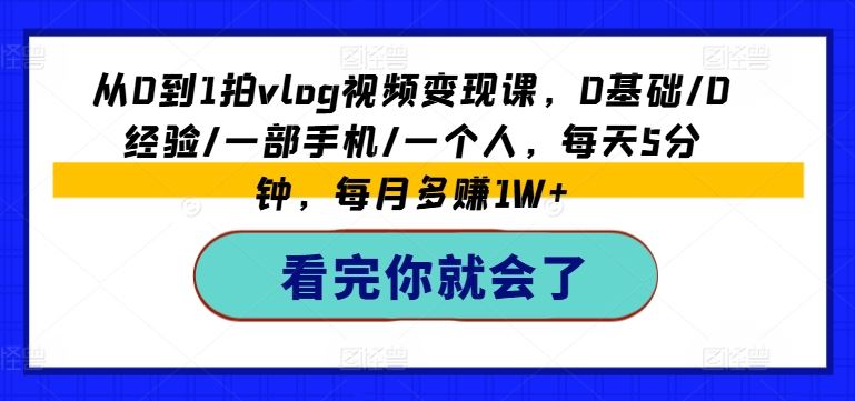 从0到1拍vlog视频变现课，0基础/0经验/一部手机/一个人，每天5分钟，每月多赚1W+-网创学习网