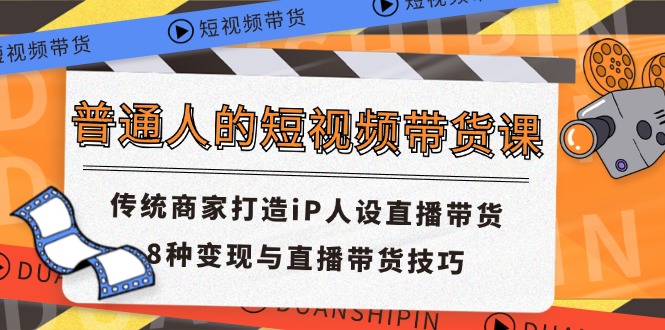 普通人的短视频带货课 传统商家打造iP人设直播带货 8种变现与直播带货技巧-网创学习网