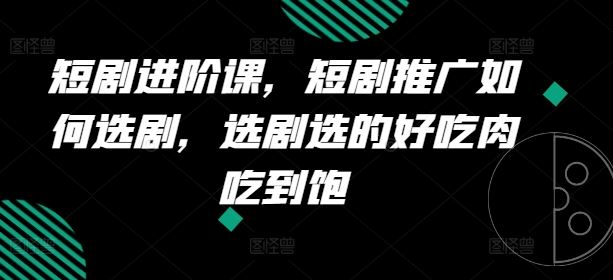 短剧进阶课，短剧推广如何选剧，选剧选的好吃肉吃到饱-网创学习网