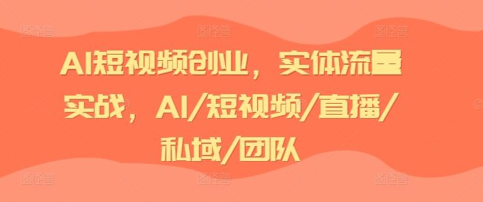 AI短视频创业，实体流量实战，AI/短视频/直播/私域/团队-网创学习网