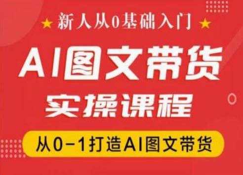 新人从0基础入门，抖音AI图文带货实操课程，从0-1打造AI图文带货-网创学习网