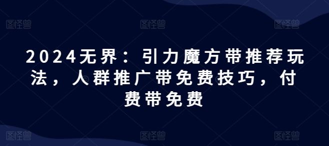 2024无界：引力魔方带推荐玩法，人群推广带免费技巧，付费带免费-网创学习网