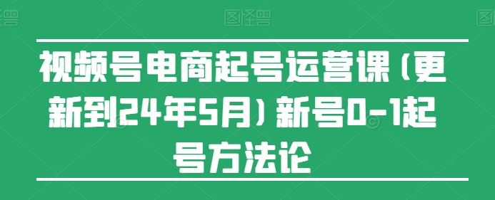 视频号电商起号运营课(更新24年7月)新号0-1起号方法论-网创学习网