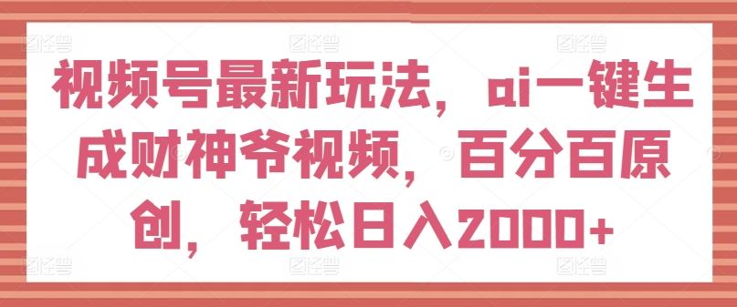 视频号最新玩法，ai一键生成财神爷视频，百分百原创，轻松日入2000+【揭秘】-网创学习网