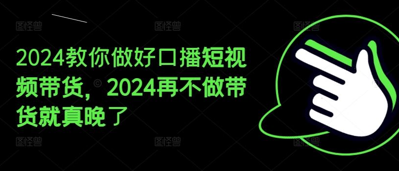 2024教你做好口播短视频带货，2024再不做带货就真晚了-网创学习网