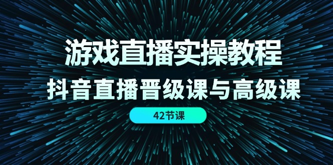 游戏直播实操教程，抖音直播晋级课与高级课（42节）-网创学习网