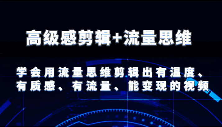 高级感剪辑+流量思维 学会用流量思维剪辑出有温度、有质感、有流量、能变现的视频-网创学习网