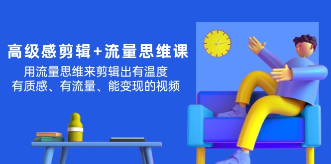 （11589期）高级感 剪辑+流量思维：用流量思维剪辑出有温度/有质感/有流量/能变现视频-网创学习网