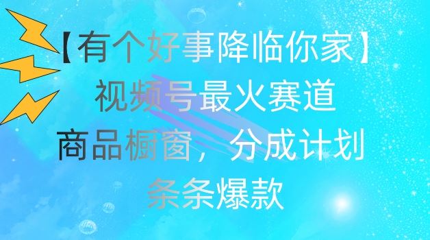 【有个好事降临你家】视频号爆火赛道，商品橱窗，分成计划，条条爆款【揭秘】-网创学习网