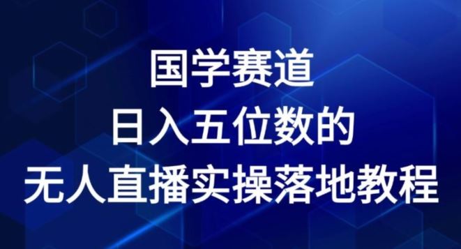 国学赛道-2024年日入五位数无人直播实操落地教程【揭秘】-网创学习网