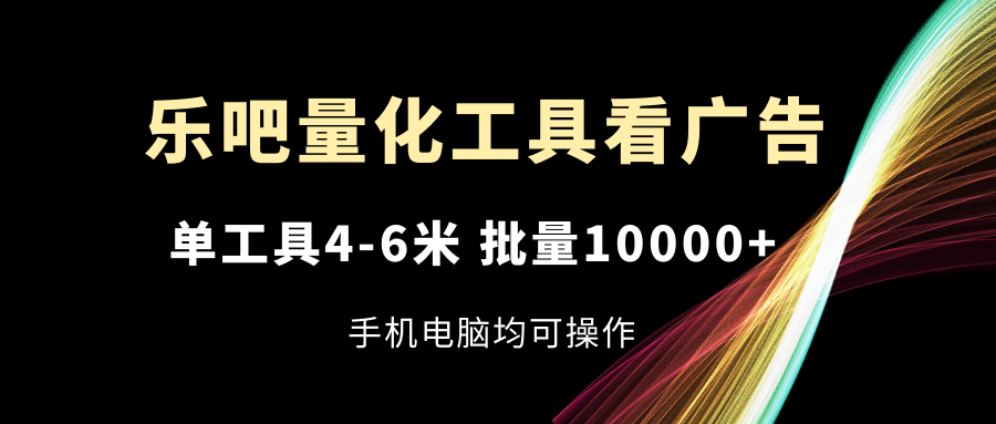 乐吧量化工具看广告，单工具4-6米，批量10000+，手机电脑均可操作-网创学习网