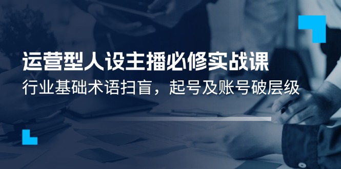 运营型人设主播必修实战课：行业基础术语扫盲，起号及账号破层级-网创学习网