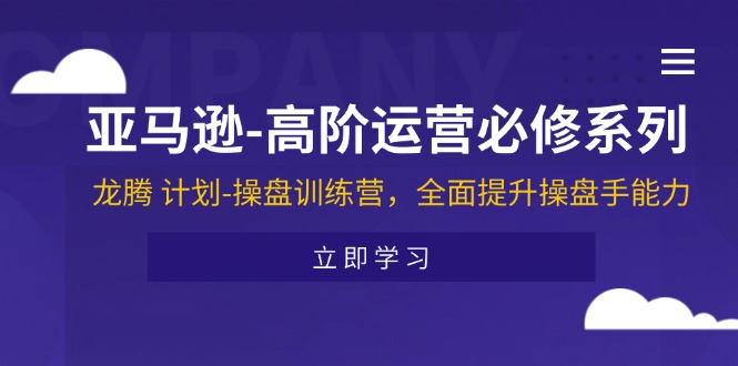 （11625期）亚马逊-高阶运营必修系列，龙腾 计划-操盘训练营，全面提升操盘手能力-网创学习网