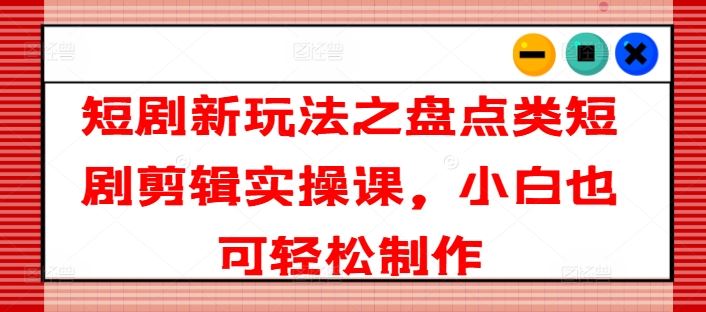 短剧新玩法之盘点类短剧剪辑实操课，小白也可轻松制作-网创学习网