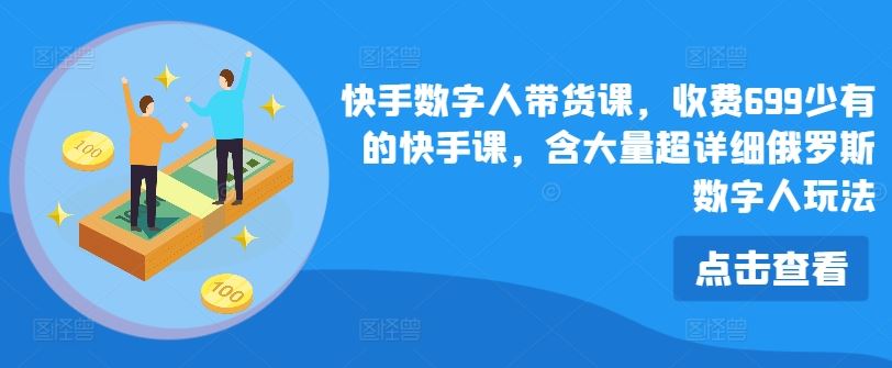 快手数字人带货课，收费699少有的快手课，含大量超详细俄罗斯数字人玩法-网创学习网