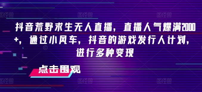 抖音荒野求生无人直播，直播人气爆满2000+，通过小风车，抖音的游戏发行人计划，进行多种变现【揭秘】-网创学习网