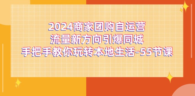 （11655期）2024商家团购-自运营流量新方向引爆同城，手把手教你玩转本地生活-55节课-网创学习网