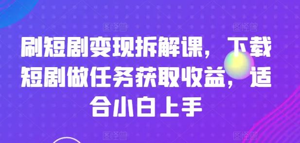 刷短剧变现拆解课，下载短剧做任务获取收益，适合小白上手-网创学习网