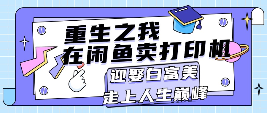 （11681期）重生之我在闲鱼卖打印机，月入过万，迎娶白富美，走上人生巅峰-网创学习网