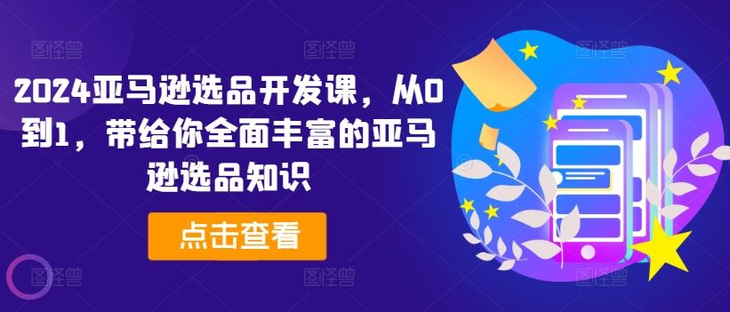 2024亚马逊选品开发课，从0到1，带给你全面丰富的亚马逊选品知识-网创学习网