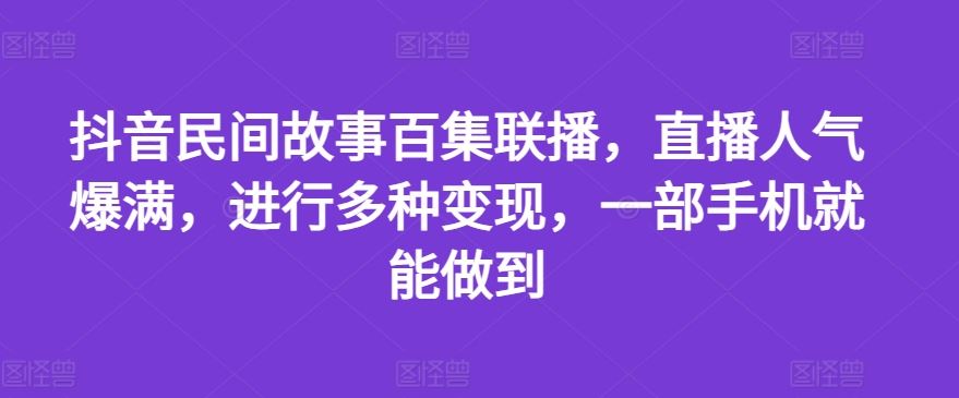 抖音民间故事百集联播，直播人气爆满，进行多种变现，一部手机就能做到【揭秘】-网创学习网