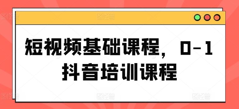 短视频基础课程，0-1抖音培训课程-网创学习网