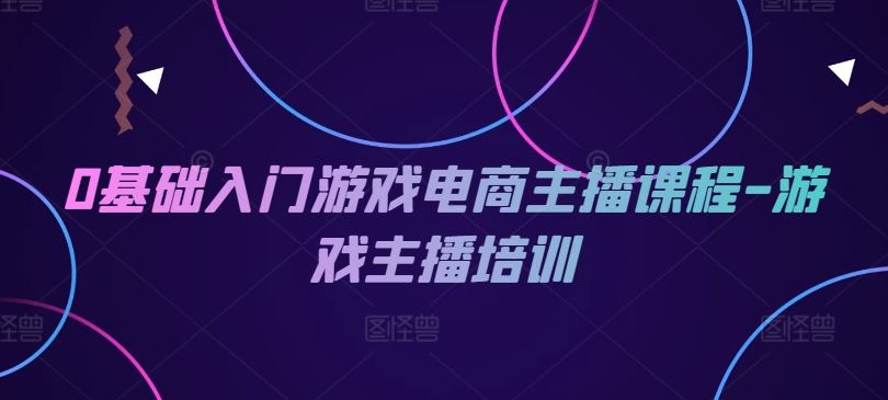 0基础入门游戏电商主播课程-游戏主播培训-网创学习网