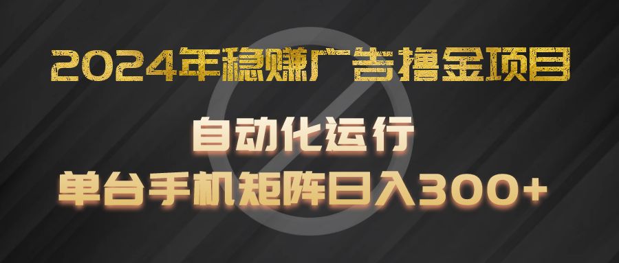 2024年稳赚广告撸金项目，全程自动化运行，单台手机就可以矩阵操作，日入300+-网创学习网