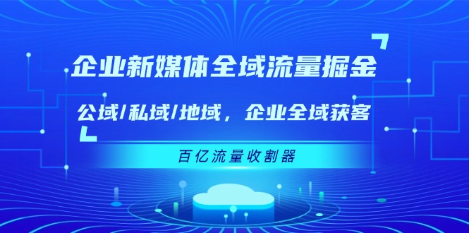 企业新媒体全域流量掘金：公域/私域/地域 企业全域获客 百亿流量收割器-网创学习网