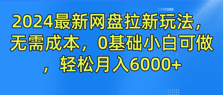 2024最新网盘拉新玩法，无需成本，0基础小白可做，轻松月入6000+-网创学习网