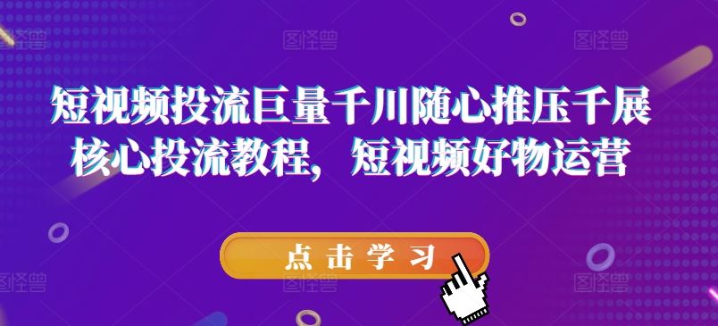 短视频投流巨量千川随心推压千展核心投流教程，短视频好物运营-网创学习网