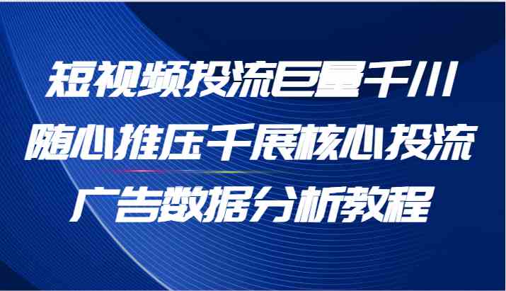 短视频投流巨量千川随心推压千展核心投流广告数据分析教程（65节）-网创学习网