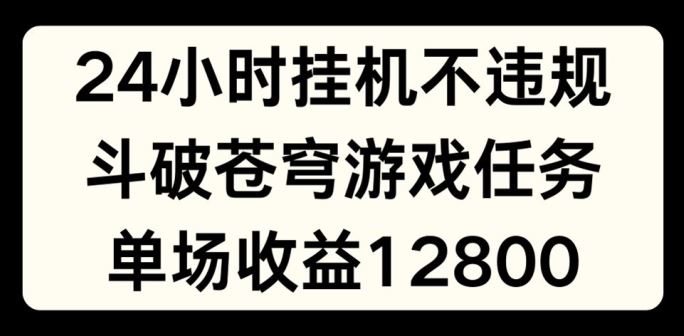 24小时无人挂JI不违规，斗破苍穹游戏任务，单场直播最高收益1280【揭秘】-网创学习网