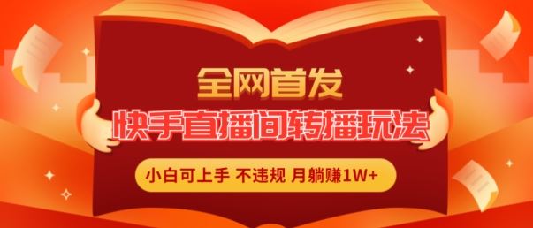 全网首发，快手直播间转播玩法简单躺赚，真正的全无人直播，小白轻松上手月入1W+【揭秘】-网创学习网