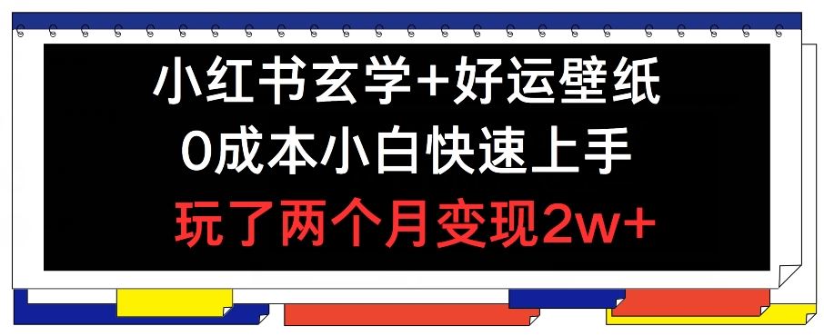 小红书玄学+好运壁纸玩法，0成本小白快速上手，玩了两个月变现2w+ 【揭秘】-网创学习网