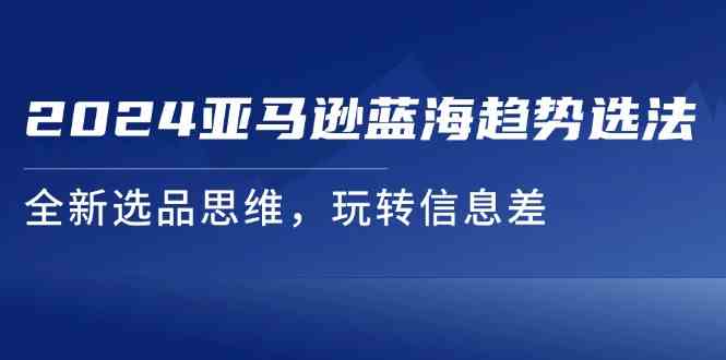 2024亚马逊蓝海趋势选法，全新选品思维，玩转信息差-网创学习网